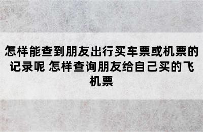 怎样能查到朋友出行买车票或机票的记录呢 怎样查询朋友给自己买的飞机票
